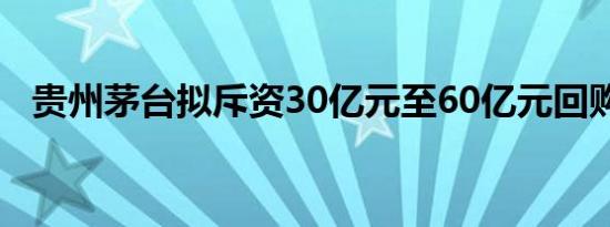 贵州茅台拟斥资30亿元至60亿元回购股份