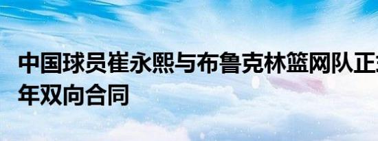 中国球员崔永熙与布鲁克林篮网队正式签订两年双向合同