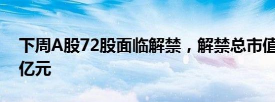 下周A股72股面临解禁，解禁总市值318.04亿元