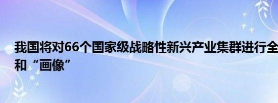 我国将对66个国家级战略性新兴产业集群进行全面“体检”和“画像”