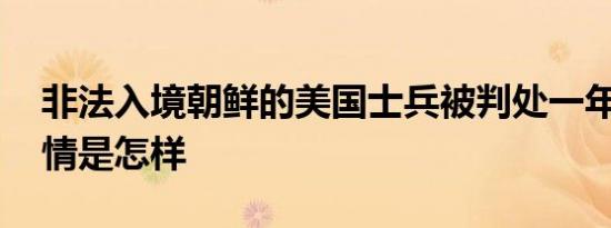 非法入境朝鲜的美国士兵被判处一年监禁 详情是怎样