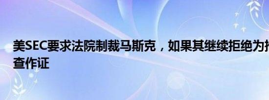 美SEC要求法院制裁马斯克，如果其继续拒绝为推特收购调查作证