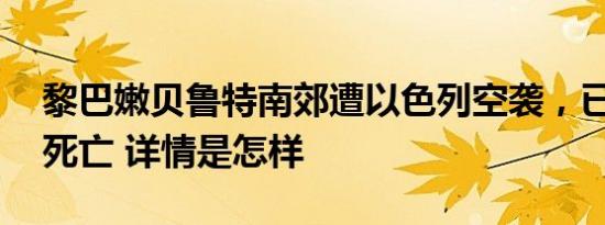 黎巴嫩贝鲁特南郊遭以色列空袭，已致31人死亡 详情是怎样