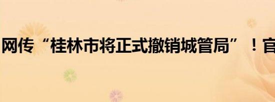 网传“桂林市将正式撤销城管局”！官方辟谣