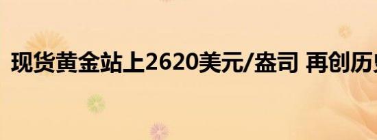 现货黄金站上2620美元/盎司 再创历史新高