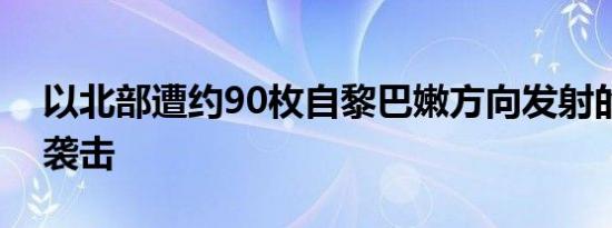 以北部遭约90枚自黎巴嫩方向发射的火箭弹袭击