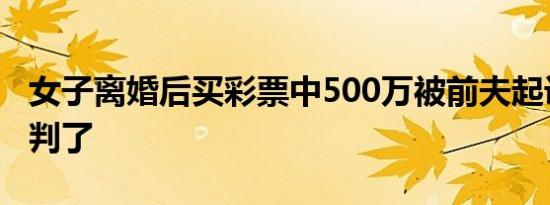 女子离婚后买彩票中500万被前夫起诉！法院判了