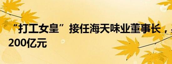 “打工女皇”接任海天味业董事长，身家已超200亿元