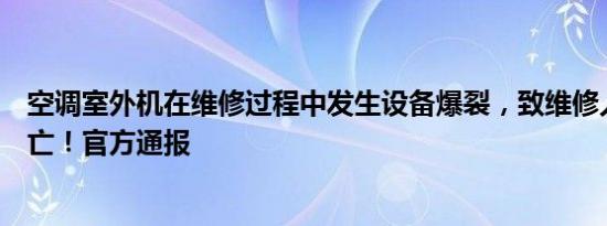 空调室外机在维修过程中发生设备爆裂，致维修人员意外死亡！官方通报