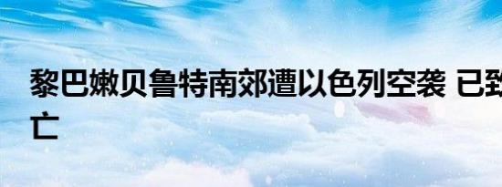 黎巴嫩贝鲁特南郊遭以色列空袭 已致31人死亡