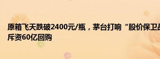 原箱飞天跌破2400元/瓶，茅台打响“股价保卫战”，最高斥资60亿回购