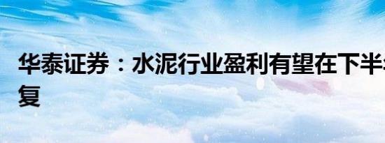 华泰证券：水泥行业盈利有望在下半年边际修复