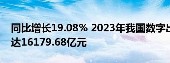 同比增长19.08% 2023年我国数字出版产业达16179.68亿元