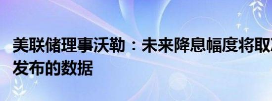 美联储理事沃勒：未来降息幅度将取决于即将发布的数据