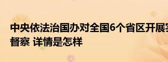 中央依法治国办对全国6个省区开展实地法治督察 详情是怎样