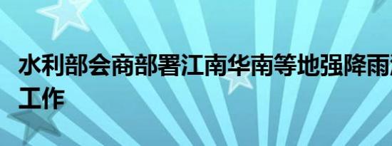 水利部会商部署江南华南等地强降雨洪水防御工作