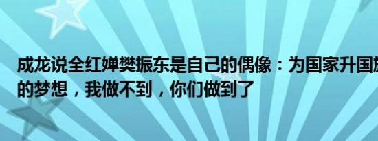 成龙说全红婵樊振东是自己的偶像：为国家升国旗是一辈子的梦想，我做不到，你们做到了