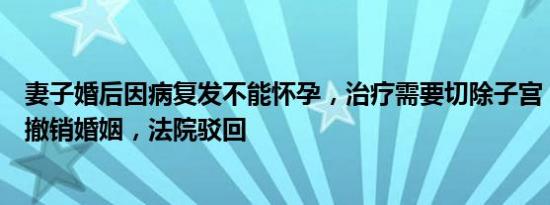 妻子婚后因病复发不能怀孕，治疗需要切除子宫，丈夫请求撤销婚姻，法院驳回