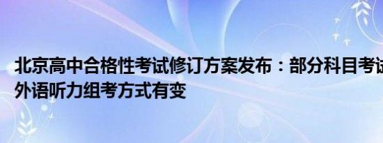 北京高中合格性考试修订方案发布：部分科目考试时长缩短、外语听力组考方式有变