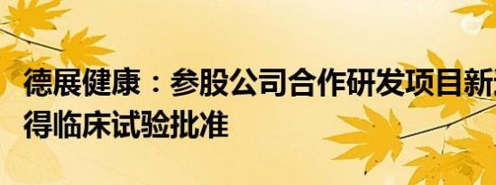 德展健康：参股公司合作研发项目新适应症获得临床试验批准