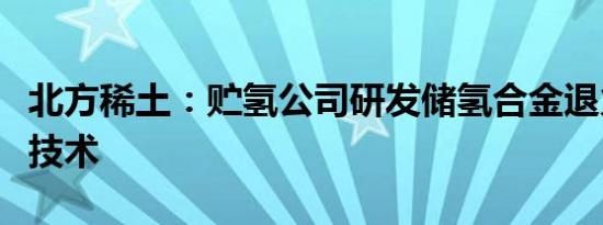 北方稀土：贮氢公司研发储氢合金退火工艺新技术