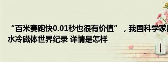 “百米赛跑快0.01秒也很有价值”，我国科学家再创强磁场水冷磁体世界纪录 详情是怎样