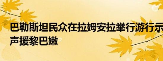 巴勒斯坦民众在拉姆安拉举行游行示威活动，声援黎巴嫩