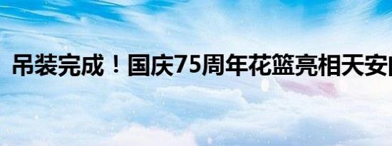 吊装完成！国庆75周年花篮亮相天安门广场