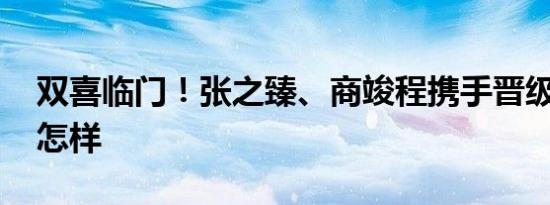 双喜临门！张之臻、商竣程携手晋级 详情是怎样