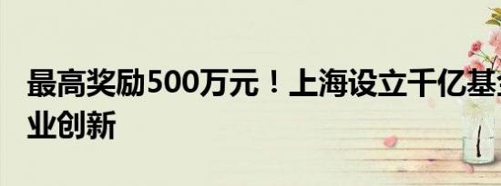 最高奖励500万元！上海设立千亿基金鼓励创业创新