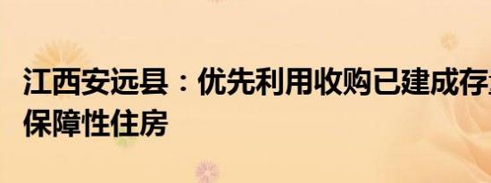 江西安远县：优先利用收购已建成存量房用作保障性住房