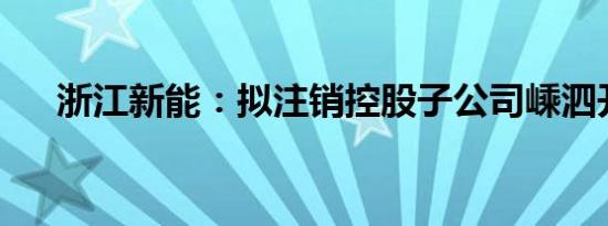 浙江新能：拟注销控股子公司嵊泗开发