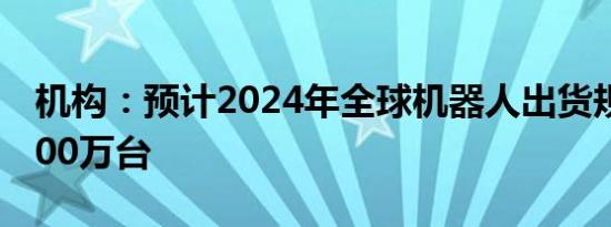 机构：预计2024年全球机器人出货规模约4700万台