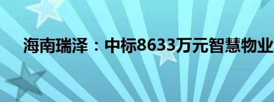 海南瑞泽：中标8633万元智慧物业项目