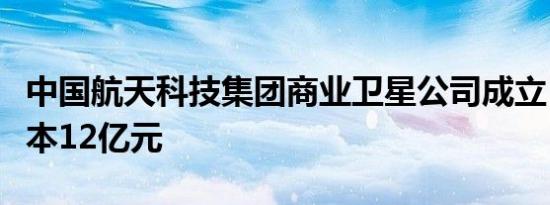 中国航天科技集团商业卫星公司成立，注册资本12亿元