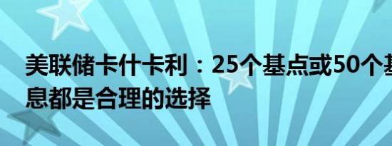 美联储卡什卡利：25个基点或50个基点的降息都是合理的选择