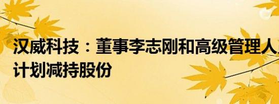 汉威科技：董事李志刚和高级管理人员尚中锋计划减持股份