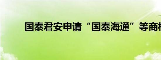 国泰君安申请“国泰海通”等商标