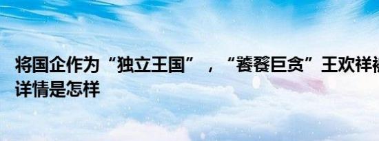 将国企作为“独立王国”，“饕餮巨贪”王欢祥被开除党籍 详情是怎样