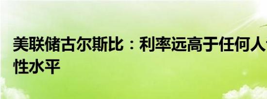 美联储古尔斯比：利率远高于任何人认为的中性水平