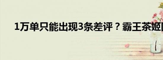 1万单只能出现3条差评？霸王茶姬回应