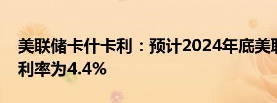 美联储卡什卡利：预计2024年底美联储政策利率为4.4%