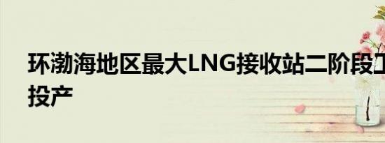 环渤海地区最大LNG接收站二阶段工程完工投产