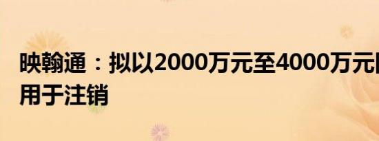 映翰通：拟以2000万元至4000万元回购股份用于注销