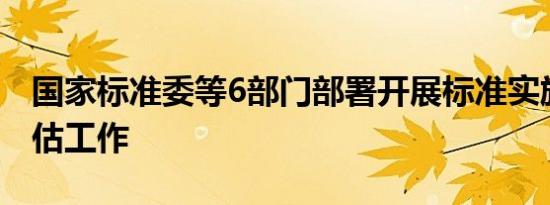 国家标准委等6部门部署开展标准实施效果评估工作