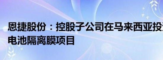 恩捷股份：控股子公司在马来西亚投资建设锂电池隔离膜项目