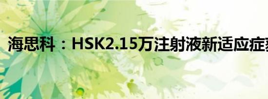 海思科：HSK2.15万注射液新适应症获受理