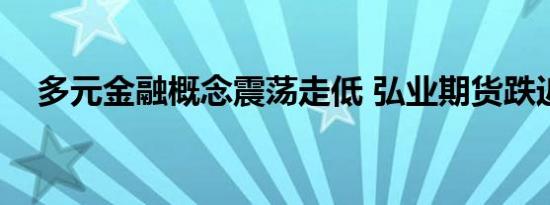 多元金融概念震荡走低 弘业期货跌近9%