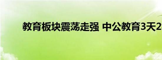 教育板块震荡走强 中公教育3天2板