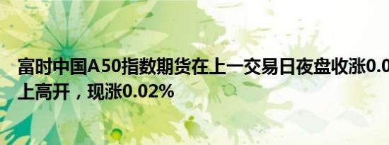 富时中国A50指数期货在上一交易日夜盘收涨0.01%的基础上高开，现涨0.02%